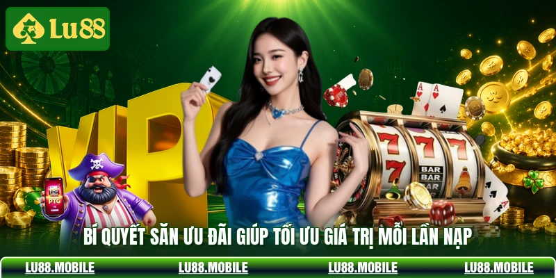 Bí quyết săn ưu đãi giúp tối ưu giá trị mỗi lần nạp