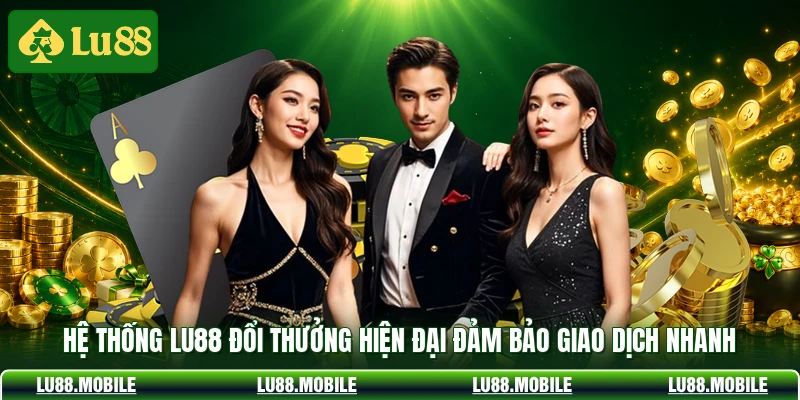 Hệ thống LU88 đổi thưởng hiện đại đảm bảo giao dịch nhanh