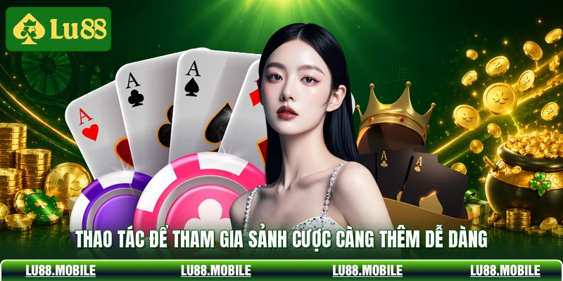 Thao tác để tham gia sảnh cược càng thêm dễ dàng